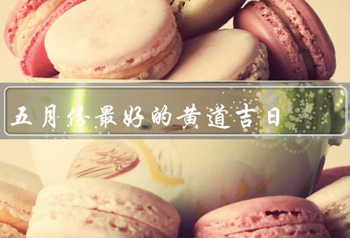 五月份最好的黄道吉日，结婚的黄道吉日、开业的黄道吉日、黄道吉日