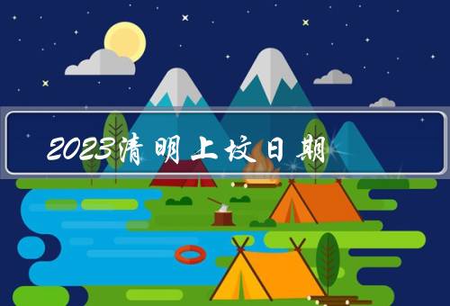 2023清明上坟最佳日期，清明节的意义／上坟日期的选择