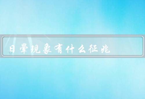 日晕现象有什么征兆（颜色辐射丰富／形状规整／天气变化迅速）