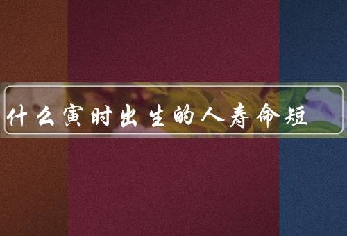 为什么寅时出生的人寿命短（寿命短、生肖属虎寿命短）