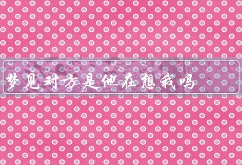 梦见对方是他在想我吗，梦境的投射／无意识的信号／心理的共鸣