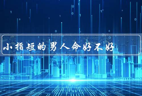 小指短的男人命好不好（运势如何？／性格特点／爱情和婚姻）