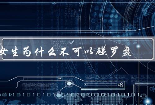 女生为什么不可以碰罗盘（方向感差、影响身心健康、迷信因素）