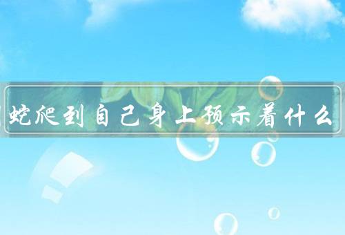 梦到蛇爬到自己身上预示着什么，无法摆脱的困扰、隐藏的欲望与冲动