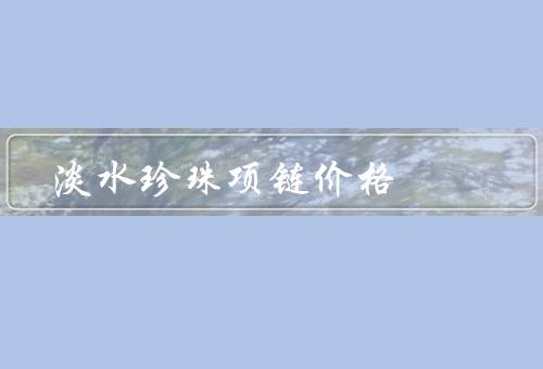 淡水珍珠项链价格（珍珠的质量、工艺、市场需求）