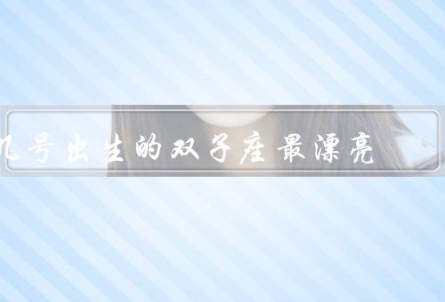 几号出生的双子座最漂亮，5号、11号、20号