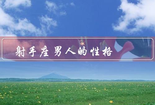 射手座男人的性格，热情奔放／自由独立／缺点
