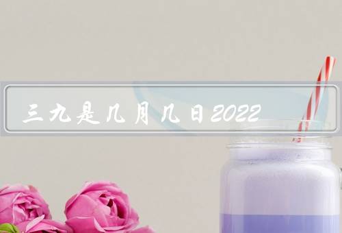 三九是几月几日2022（几月几日／关于的习俗／与健康）