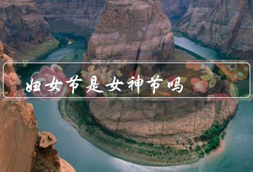妇女节是女神节吗（吗／起源／重要性）