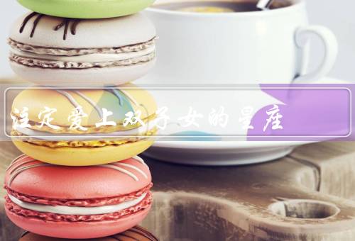 注定爱上双子女的星座（魅力、变化无常、思维活跃）