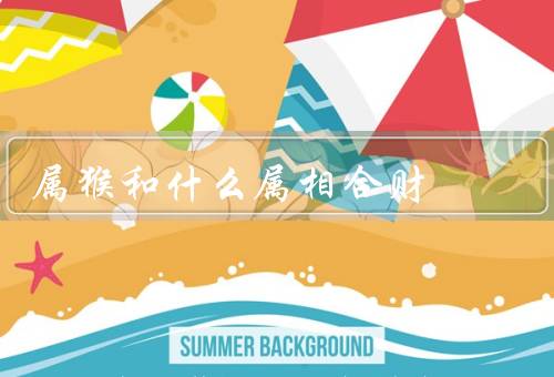 属猴和什么属相合财，蛇合财／属鸡合财／龙合财