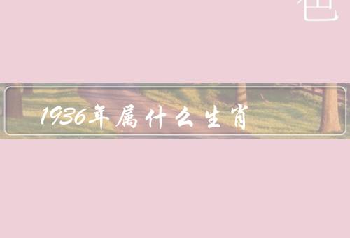 1936年属什么生肖（特点／事业和财运／爱情和家庭）