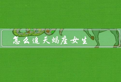 怎么追天蝎座女生（了解她的性格／建立深层次的交流）