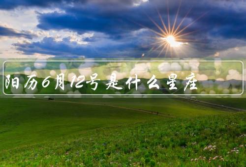 阳历6月12号是什么星座（特点／个性特征／爱情和事业）