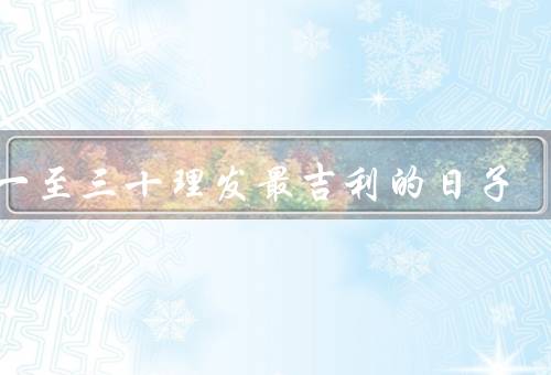 初一至三十理发最吉利的日子（初一：开门大吉／初六：六六顺利）