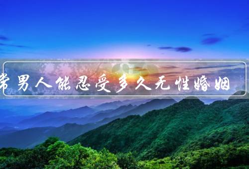正常男人能忍受多久无性婚姻，压抑／心理上的空虚／婚姻关系的破裂