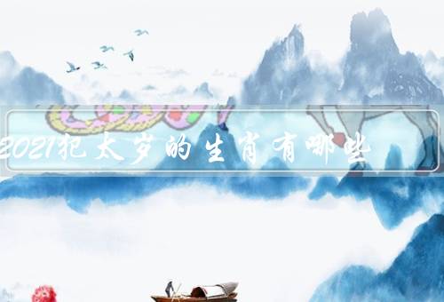2021犯太岁的生肖有哪些，属鼠的人／牛的人／虎的人