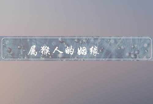 属猴人的最佳姻缘（属鸡人、属蛇人、属鼠人）