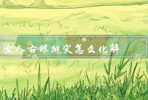 女人右眼跳灾怎么化解，保持放松、保持良好的生活习惯
