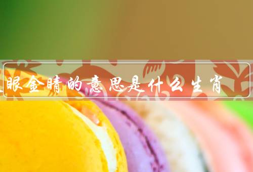 火眼金睛的意思是什么生肖，龙的特征、火眼金睛的意义