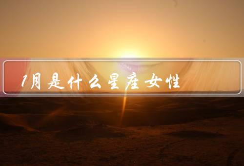 1月是什么星座女性， 性格特点／事业追求／感情观