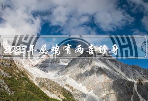 2023年属鸡有两喜缠身，事业发展／财运亨通／家庭幸福