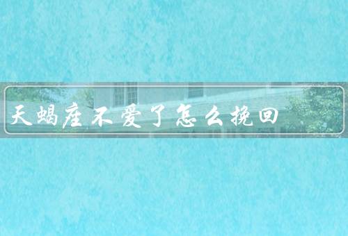 天蝎座不爱了怎么挽回，真诚沟通、改变自己、给予空间
