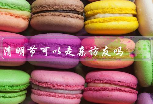 清明节可以走亲访友吗（清明节是祭祀祖先的日子）
