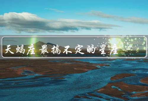 天蝎座最搞不定的星座（过于敏感／控制欲强／独立性强）