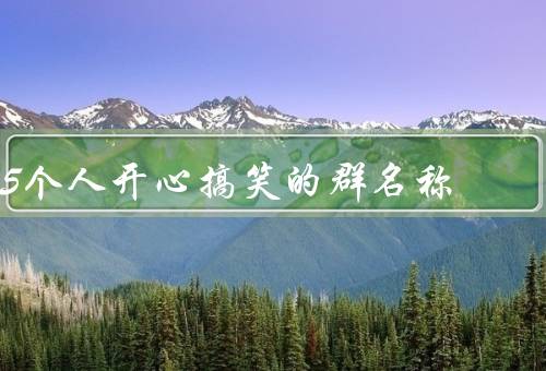 5个人开心搞笑的群名称（欢乐小分队／开心狂欢团／快乐五人组）