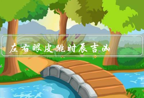 左右眼皮跳时辰吉凶，时间段／左眼跳动次数／个人运势