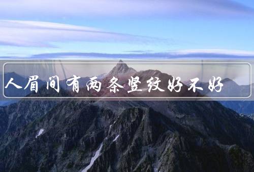 男人眉间有两条竖纹好不好，面相学解读／认知／个人观点