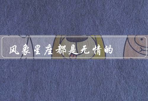 风象星座都是无情的，独立性、理性思维、追求自由