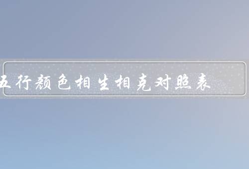 五行颜色相生相克对照表（相生／相克／相生相克对照表）