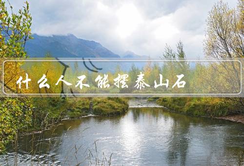 什么人不能摆泰山石，什么人不能摆泰山石、摆泰山石的注意事项