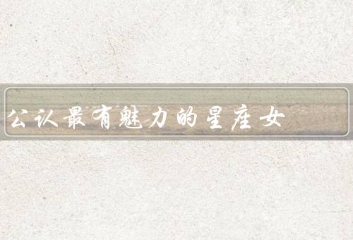 公认最有魅力的星座女，双鱼座、天秤座、狮子座