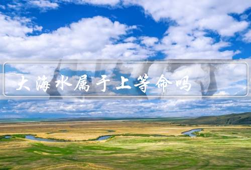 大海水属于上等命吗，特点／价值／保护
