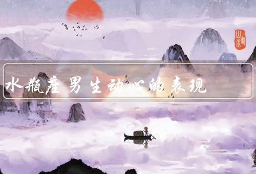 水瓶座男生动心的表现（言谈举止的改变、关注与照顾、分享内心世界）