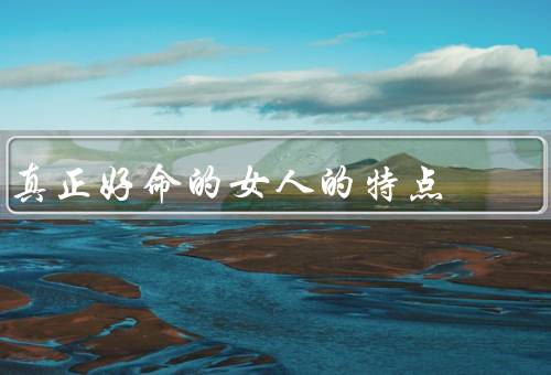 真正好命的女人的特点，高智商、善良正直、独立自主
