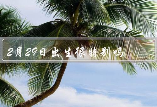 2月29日出生很特别吗（人生节奏与期望、时间延迟与年龄认同）