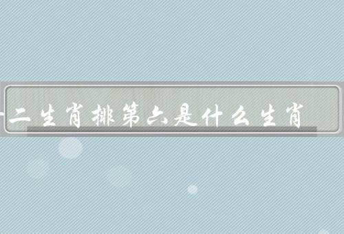 十二生肖排第六是什么生肖（第六位生肖／蛇的负面象征／结语）