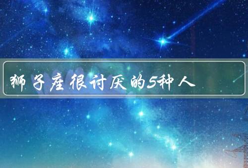 狮子座很讨厌的5种人，自私自利／消极抱怨／懒散无为