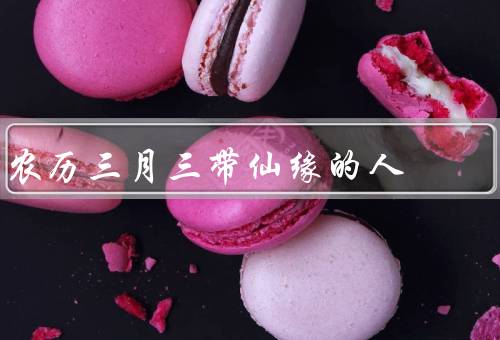 农历三月三带仙缘的人（由来、祭祀仪式、意义）