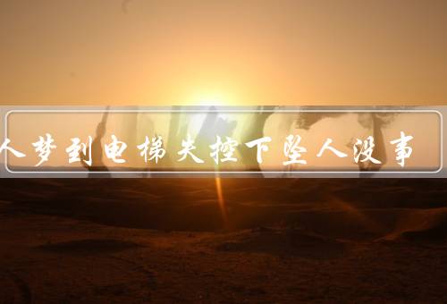 女人梦到电梯失控下坠人没事，奇妙的电梯、神秘的旅程、醒来的感悟