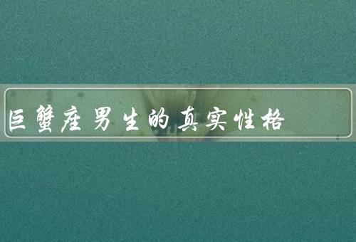 巨蟹座男生的真实性格，善良体贴／优柔寡断／情绪化