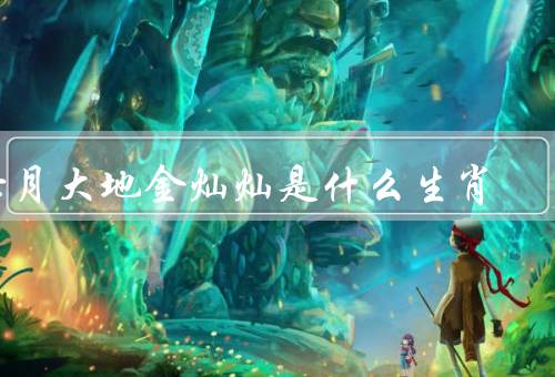 七月大地金灿灿是什么生肖，特点／事业与财运／爱情与家庭
