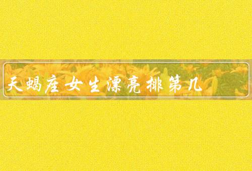 天蝎座女生漂亮排第几（外貌优势、内在魅力、魅力绽放）