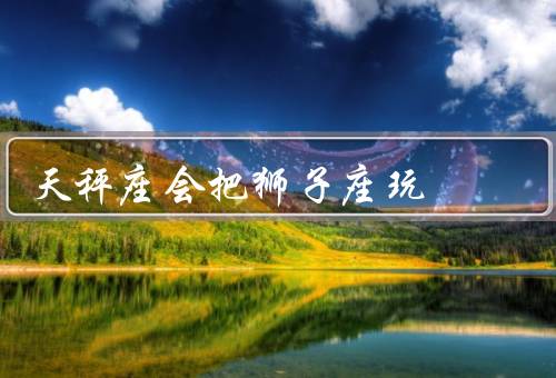 天秤座会把狮子座玩死，博弈的艺术／追求平衡的策略／智慧胜过力量