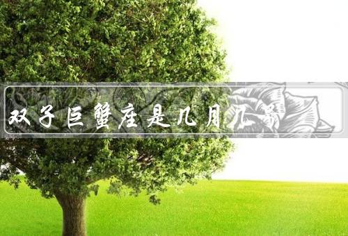 双子巨蟹座是几月几号（性格特点／适合职业／爱情观）
