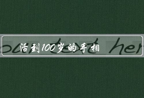 活到100岁的手相，寿命线、手掌纹路、手指形状